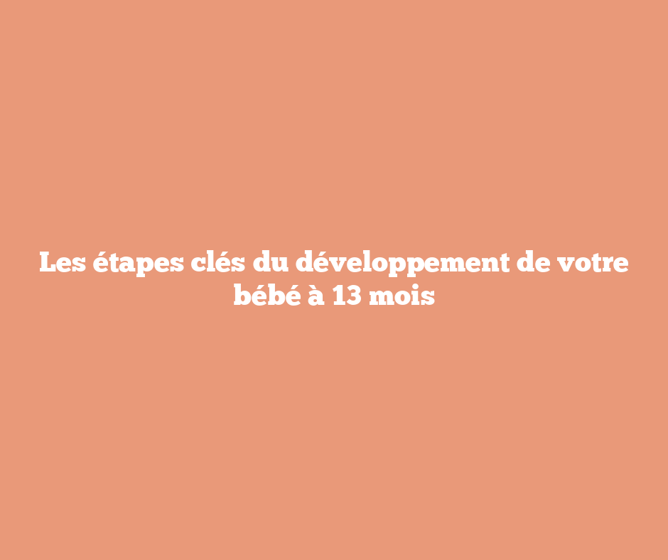 Les étapes clés du développement de votre bébé à 13 mois