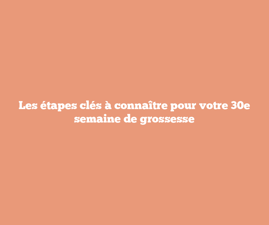 Les étapes clés à connaître pour votre 30e semaine de grossesse