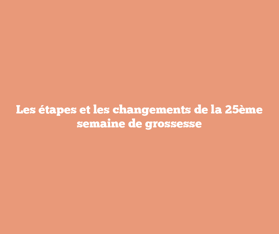 Les étapes et les changements de la 25ème semaine de grossesse