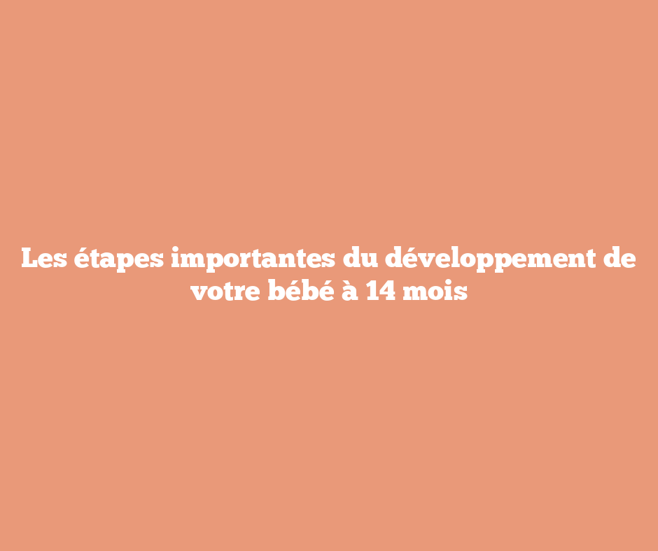 Les étapes importantes du développement de votre bébé à 14 mois