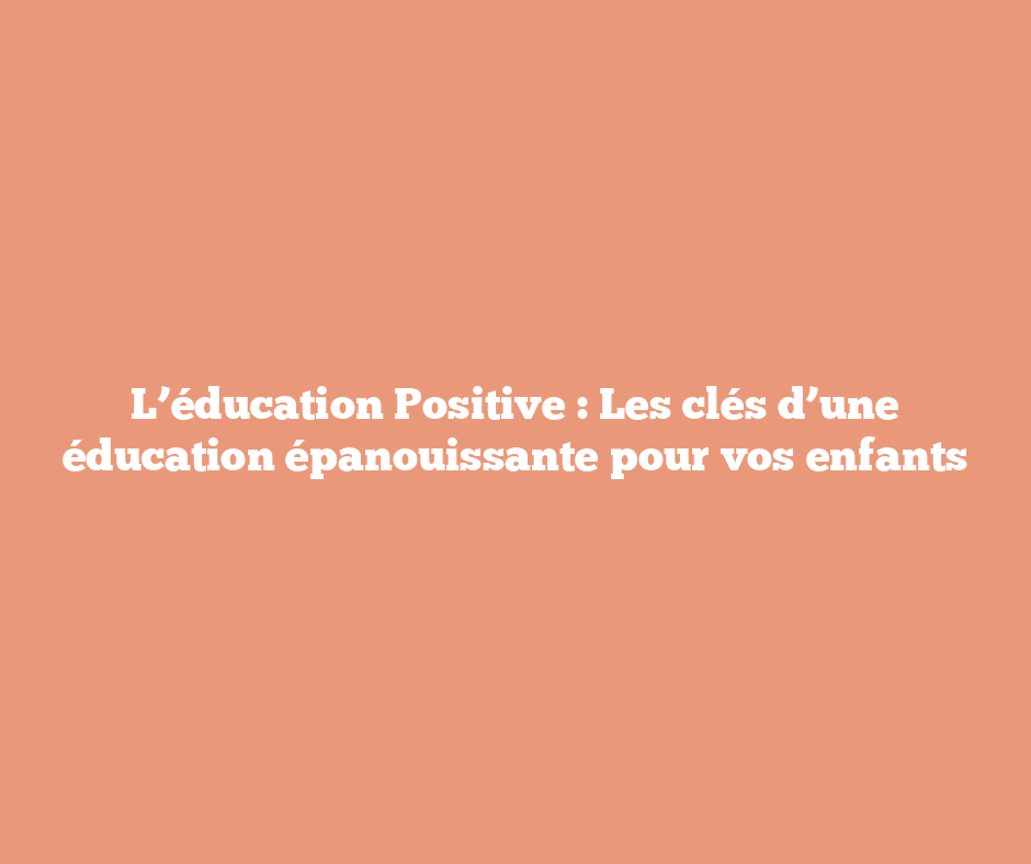 L’éducation Positive : Les clés d’une éducation épanouissante pour vos enfants