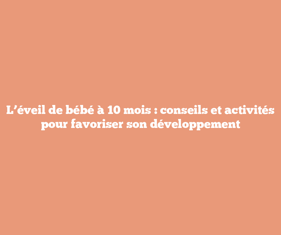 L’éveil de bébé à 10 mois : conseils et activités pour favoriser son développement