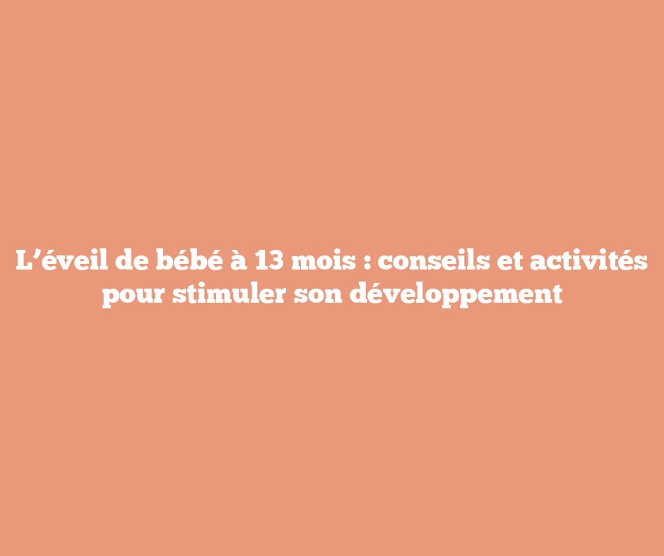 L’éveil de bébé à 13 mois : conseils et activités pour stimuler son développement