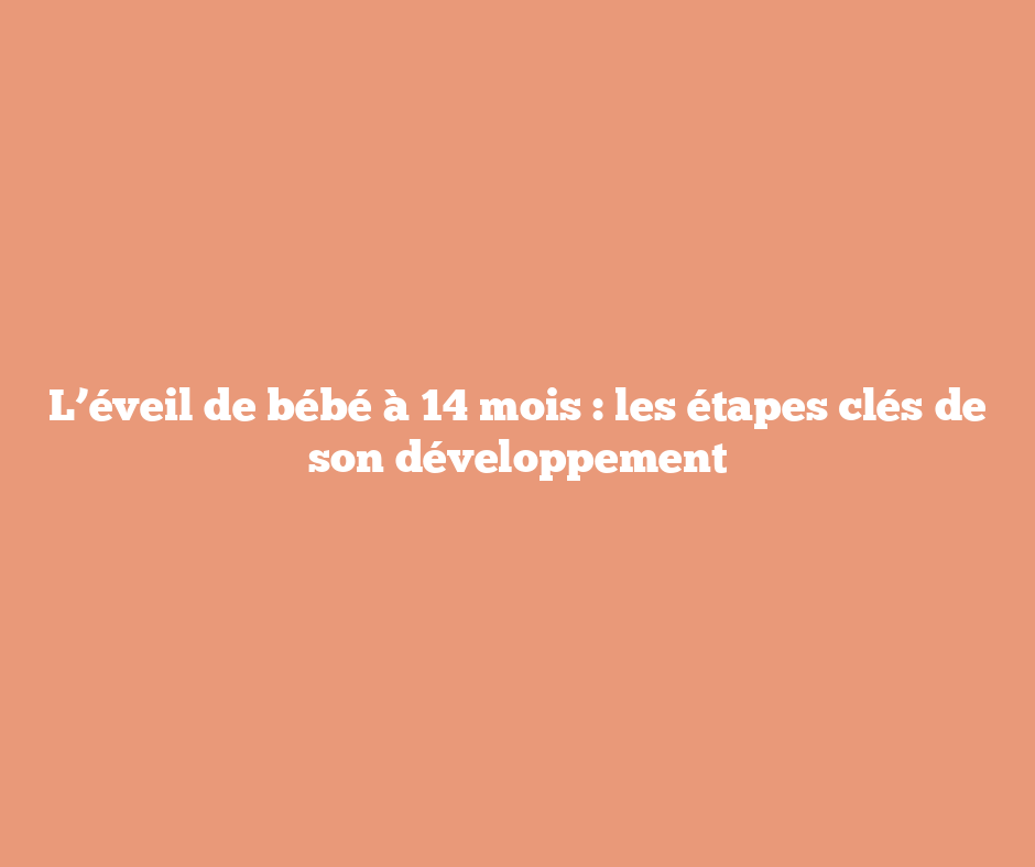 L’éveil de bébé à 14 mois : les étapes clés de son développement