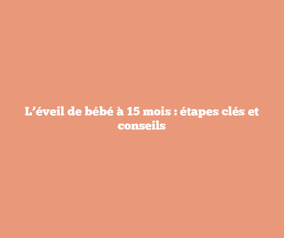 L’éveil de bébé à 15 mois : étapes clés et conseils