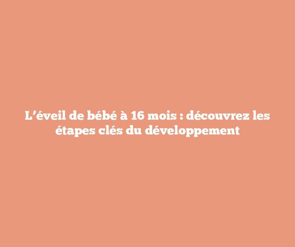 L’éveil de bébé à 16 mois : découvrez les étapes clés du développement