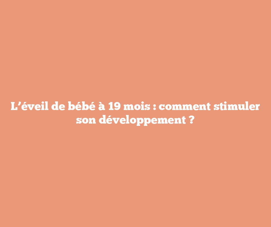 L’éveil de bébé à 19 mois : comment stimuler son développement ?