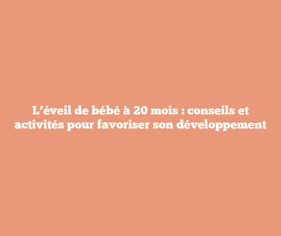 L’éveil de bébé à 20 mois : conseils et activités pour favoriser son développement