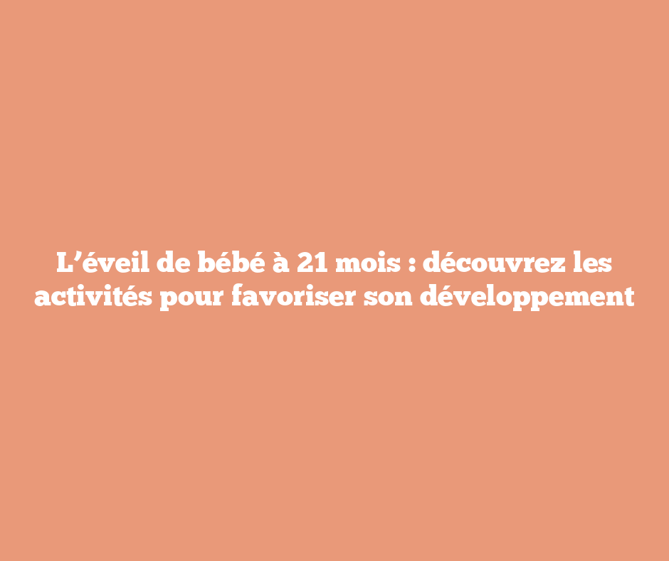 L’éveil de bébé à 21 mois : découvrez les activités pour favoriser son développement