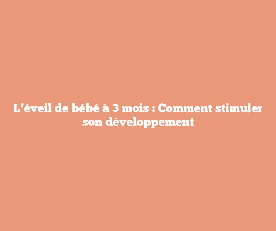 L’éveil de bébé à 3 mois : Comment stimuler son développement