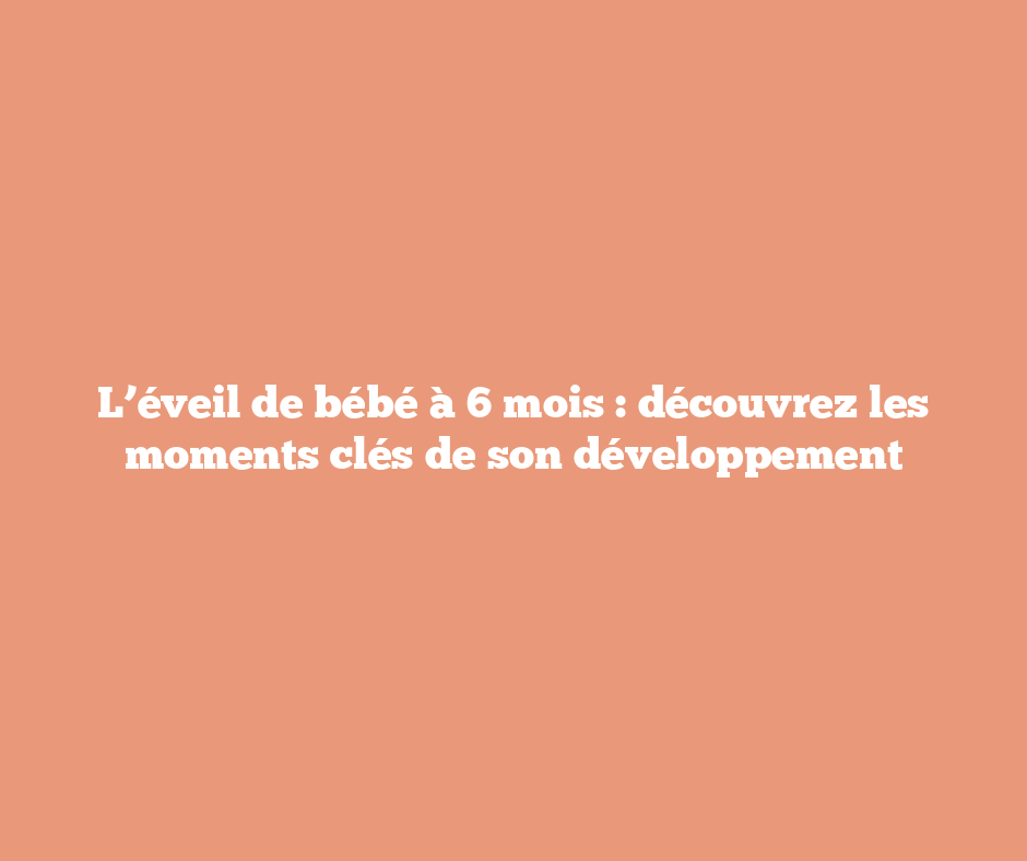 L’éveil de bébé à 6 mois : découvrez les moments clés de son développement