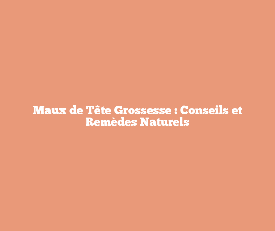 Maux de Tête Grossesse : Conseils et Remèdes Naturels