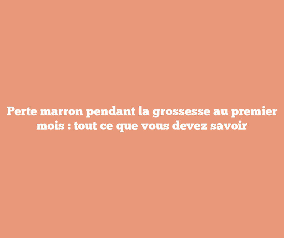 Perte marron pendant la grossesse au premier mois : tout ce que vous devez savoir