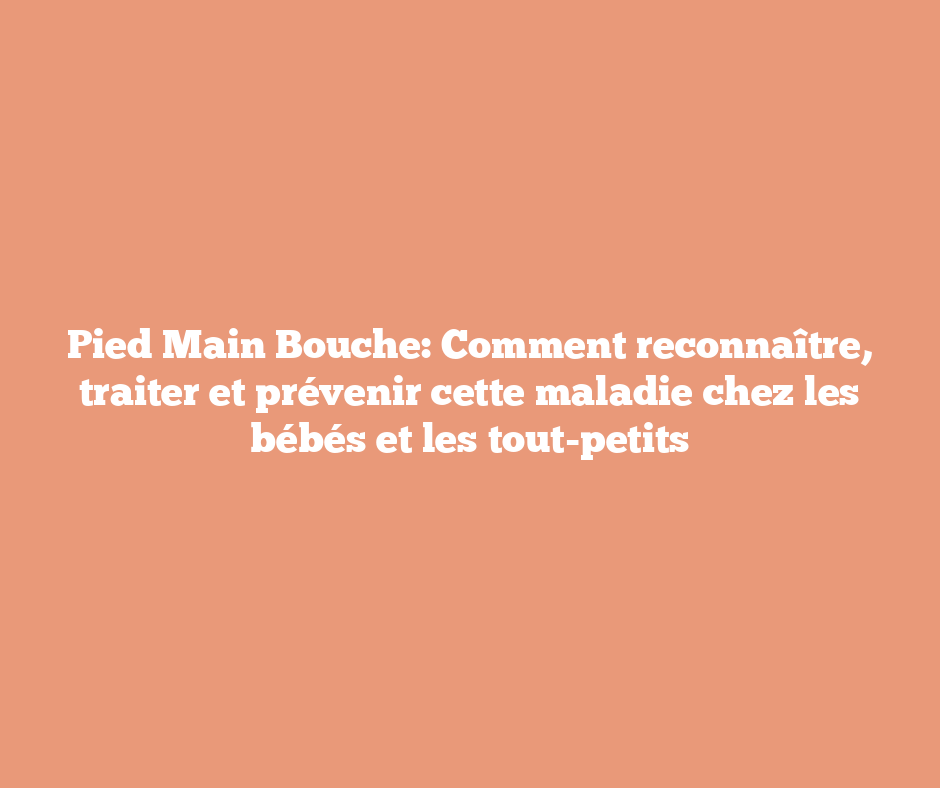 Pied Main Bouche: Comment reconnaître, traiter et prévenir cette maladie chez les bébés et les tout-petits