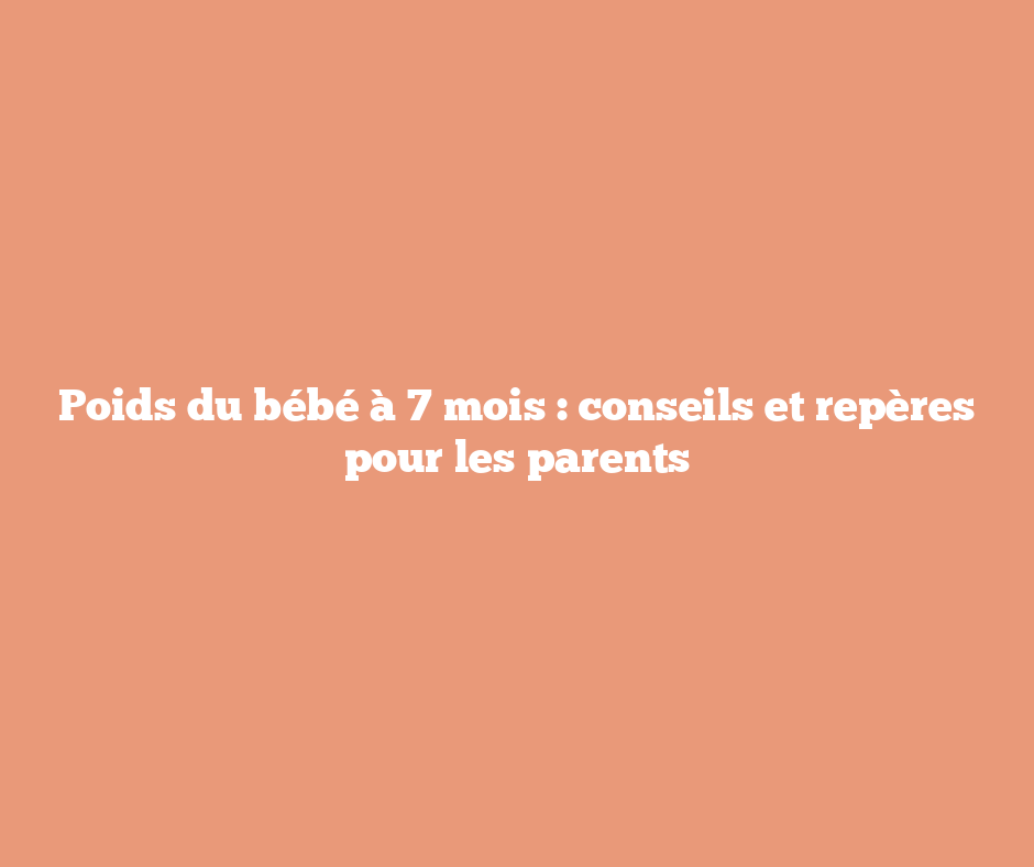 Poids du bébé à 7 mois : conseils et repères pour les parents