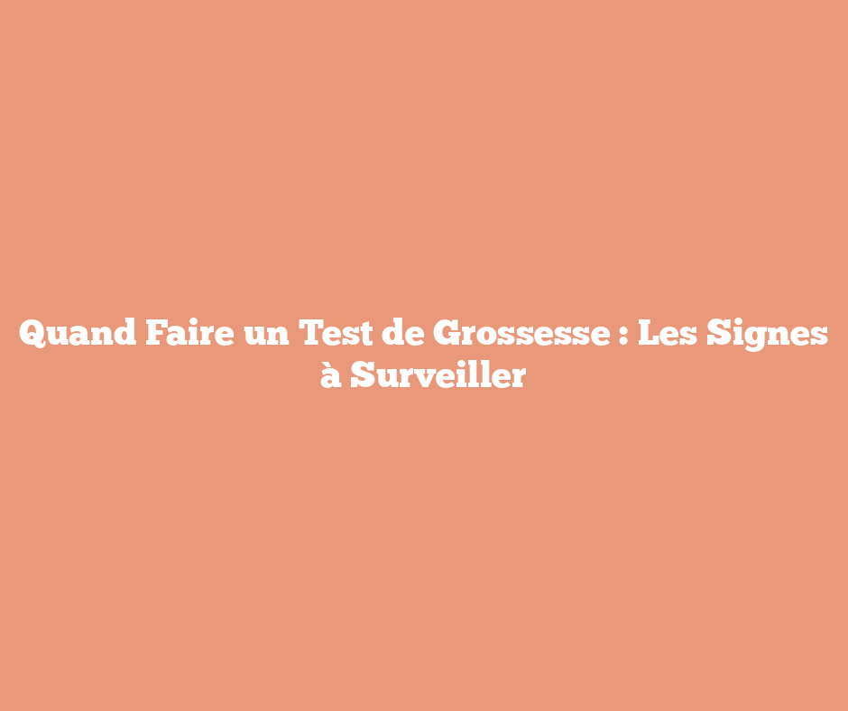 Quand Faire un Test de Grossesse : Les Signes à Surveiller