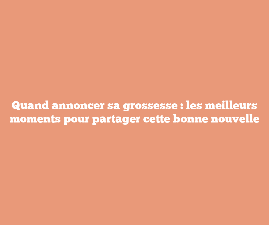 Quand annoncer sa grossesse : les meilleurs moments pour partager cette bonne nouvelle