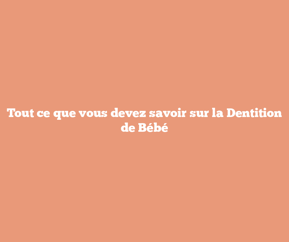 Tout ce que vous devez savoir sur la Dentition de Bébé