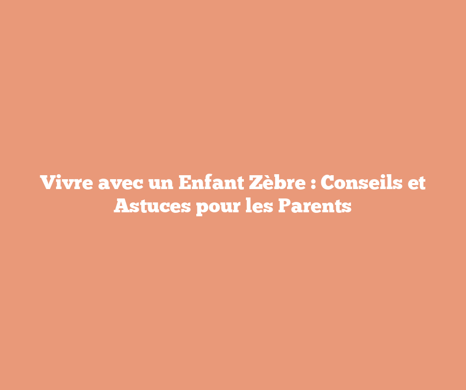 Vivre avec un Enfant Zèbre : Conseils et Astuces pour les Parents